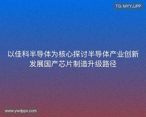 以佳科半导体为核心探讨半导体产业创新发展国产芯片制造升级路径