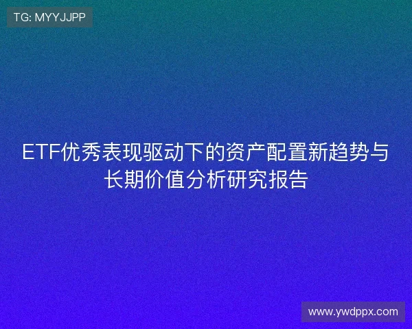 ETF优秀表现驱动下的资产配置新趋势与长期价值分析研究报告